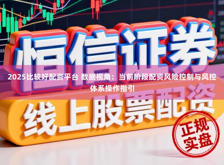 2025比较好配资平台 数据视角：当前阶段配资风险控制与风控体系操作指引