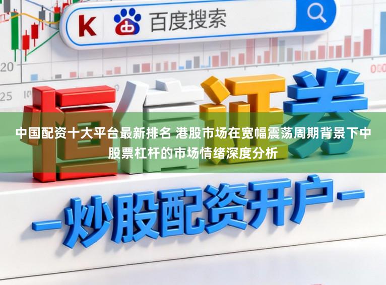 中国配资十大平台最新排名 港股市场在宽幅震荡周期背景下中股票杠杆的市场情绪深度分析