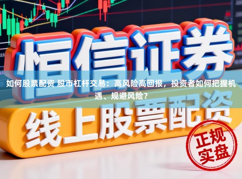 如何股票配资 股市杠杆交易：高风险高回报，投资者如何把握机遇、规避风险？