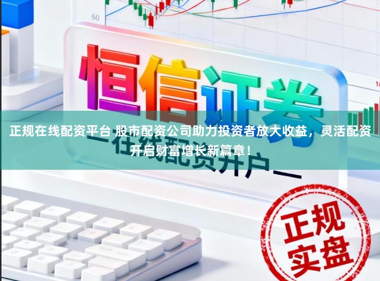 正规在线配资平台 股市配资公司助力投资者放大收益，灵活配资开启财富增长新篇章！