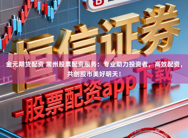 金元期货配资 常州股票配资服务：专业助力投资者，高效配资，共创股市美好明天！