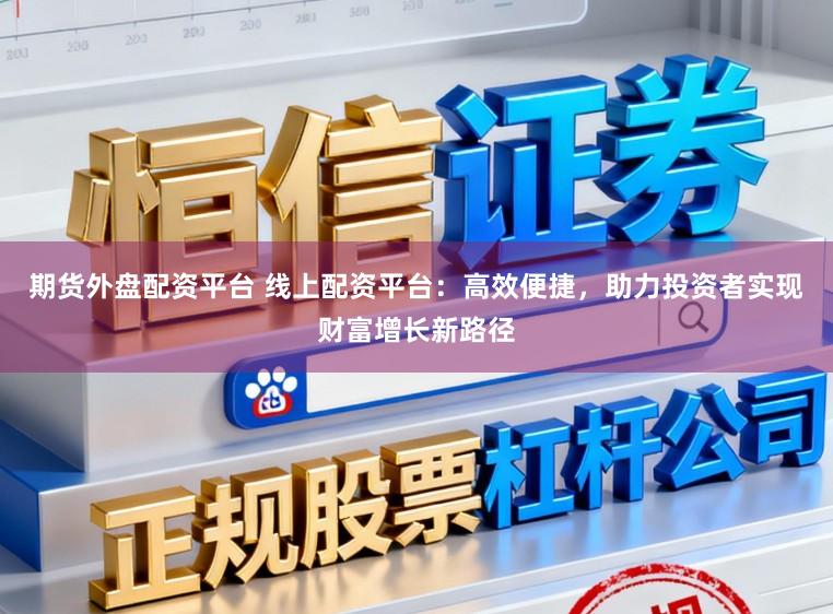 期货外盘配资平台 线上配资平台：高效便捷，助力投资者实现财富增长新路径