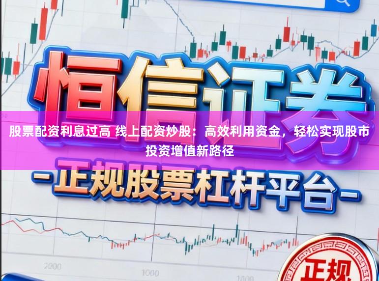 股票配资利息过高 线上配资炒股:高效利用资金,轻松实现股市投资增值新路径