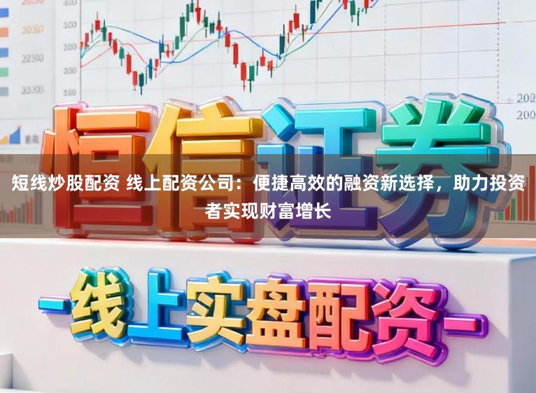 短线炒股配资 线上配资公司：便捷高效的融资新选择，助力投资者实现财富增长