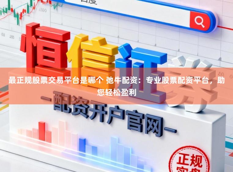 最正规股票交易平台是哪个 弛牛配资：专业股票配资平台，助您轻松盈利