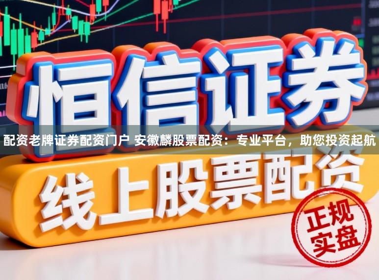 配资老牌证券配资门户 安徽麟股票配资：专业平台，助您投资起航