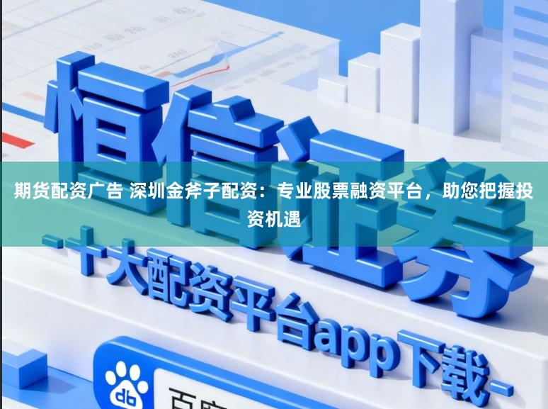 期货配资广告 深圳金斧子配资：专业股票融资平台，助您把握投资机遇