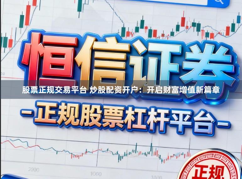 股票正规交易平台 炒股配资开户：开启财富增值新篇章